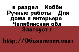  в раздел : Хобби. Ручные работы » Для дома и интерьера . Челябинская обл.,Златоуст г.